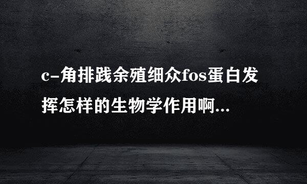 c-角排践余殖细众fos蛋白发挥怎样的生物学作用啊？其表达有何意义