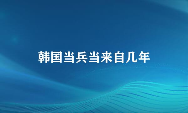 韩国当兵当来自几年