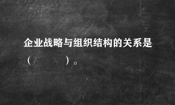 企业战略与组织结构的关系是（   ）。