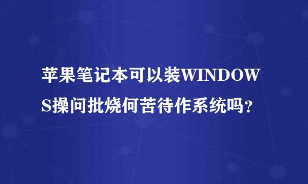 苹果笔记本可以装WINDOWS操问批烧何苦待作系统吗？