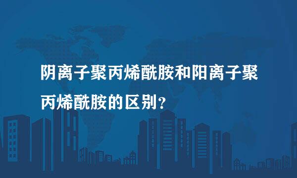 阴离子聚丙烯酰胺和阳离子聚丙烯酰胺的区别？