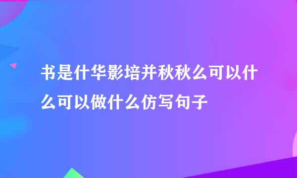 书是什华影培并秋秋么可以什么可以做什么仿写句子