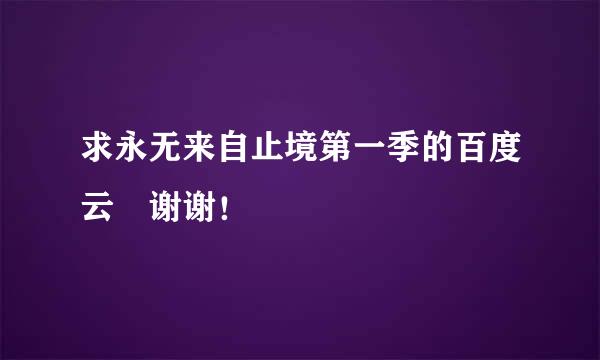 求永无来自止境第一季的百度云 谢谢！