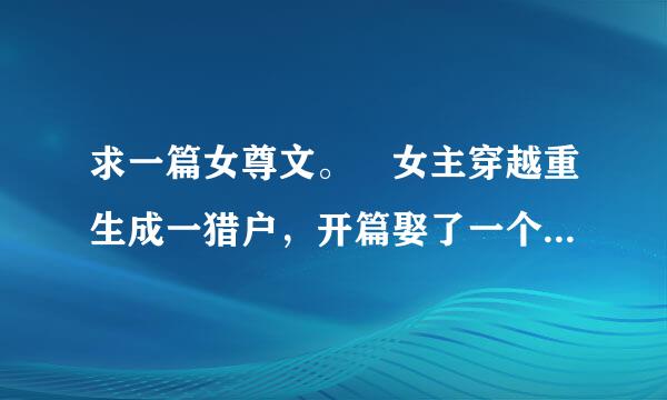 求一篇女尊文。 女主穿越重生成一猎户，开篇娶了一个夫郎，最后是太