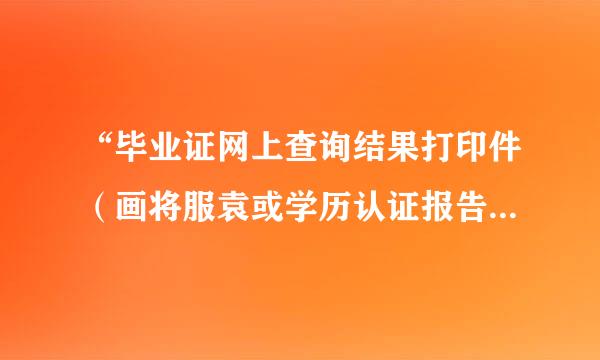 “毕业证网上查询结果打印件（画将服袁或学历认证报告）”具体是什么？