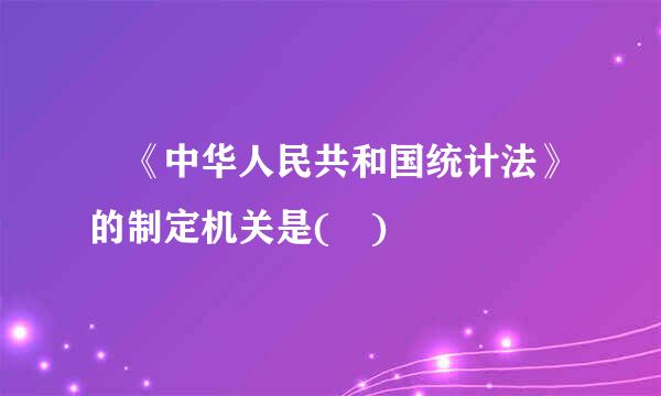  《中华人民共和国统计法》的制定机关是( )    