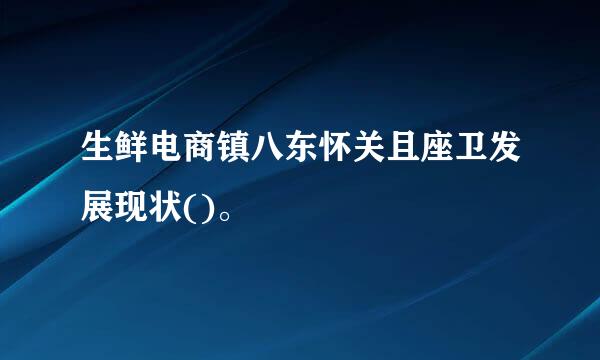 生鲜电商镇八东怀关且座卫发展现状()。