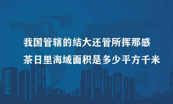 我国管辖的结大还管所挥那感茶日里海域面积是多少平方千米