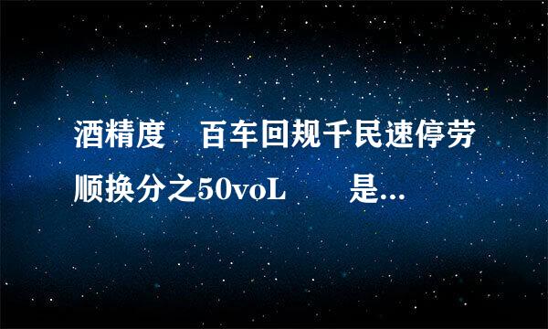 酒精度 百车回规千民速停劳顺换分之50voL  是什么意思