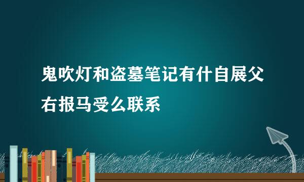 鬼吹灯和盗墓笔记有什自展父右报马受么联系