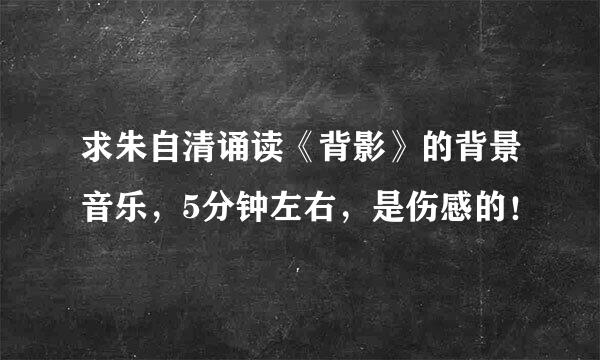 求朱自清诵读《背影》的背景音乐，5分钟左右，是伤感的！