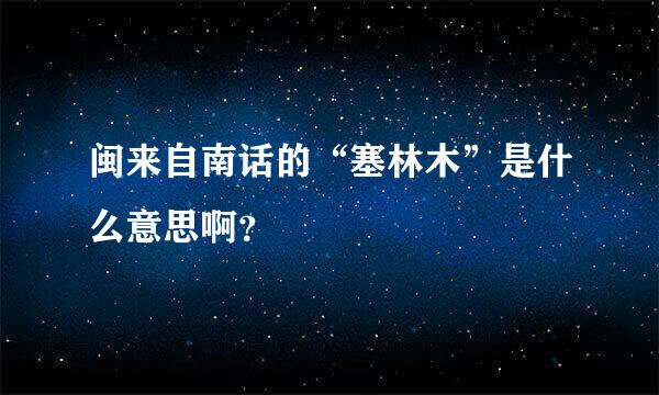 闽来自南话的“塞林木”是什么意思啊？