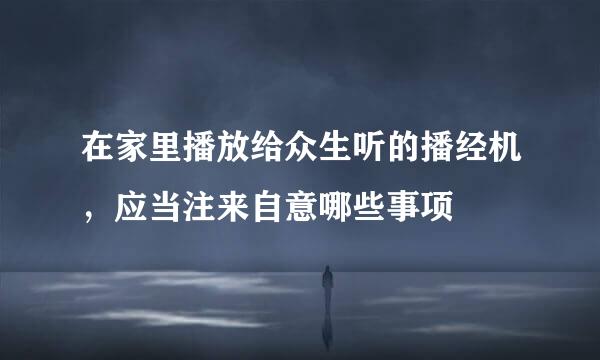 在家里播放给众生听的播经机，应当注来自意哪些事项