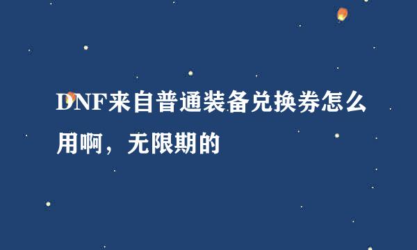 DNF来自普通装备兑换券怎么用啊，无限期的