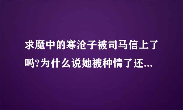 求魔中的寒沧子被司马信上了吗?为什么说她被种情了还有来自方木是谁的孩子怎么是司马信的蛮种??