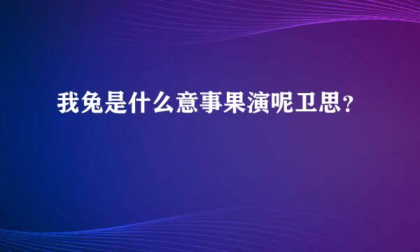 我兔是什么意事果演呢卫思？