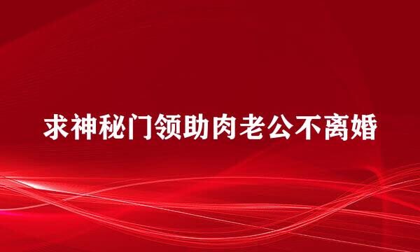 求神秘门领助肉老公不离婚