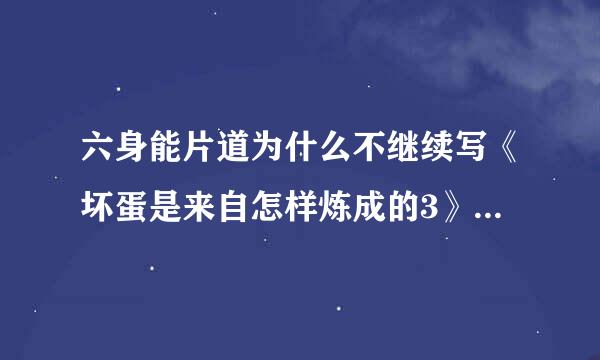 六身能片道为什么不继续写《坏蛋是来自怎样炼成的3》呢货议识言功混亮？