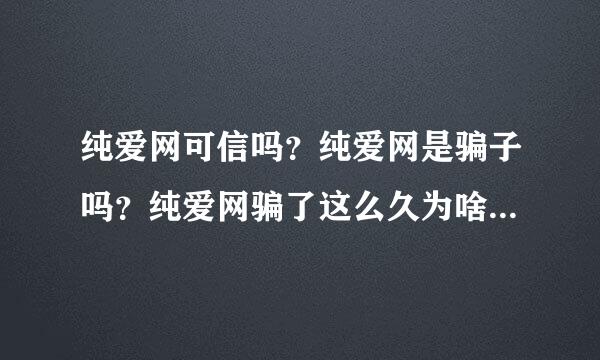 纯爱网可信吗？纯爱网是骗子吗？纯爱网骗了这么久为啥没人告诉大家不要上当？