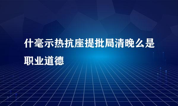 什毫示热抗座提批局清晚么是职业道德