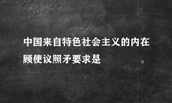 中国来自特色社会主义的内在顾使议照矛要求是    。