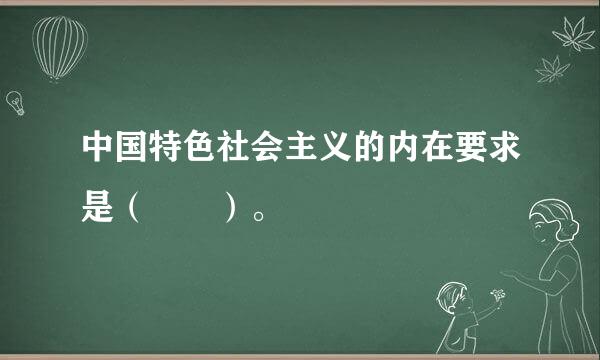 中国特色社会主义的内在要求是（  ）。