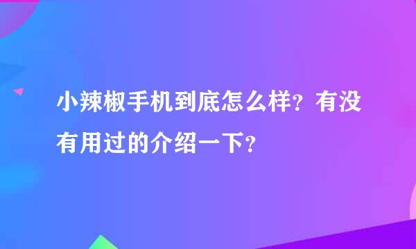 小辣椒手机到底怎么样？有没有用过的介绍一下？