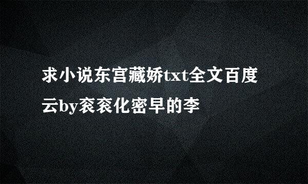 求小说东宫藏娇txt全文百度云by衮衮化密早的李