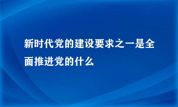 新时代党的建设要求之一是全面推进党的什么