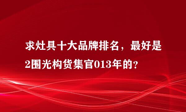 求灶具十大品牌排名，最好是2围光构货集官013年的？