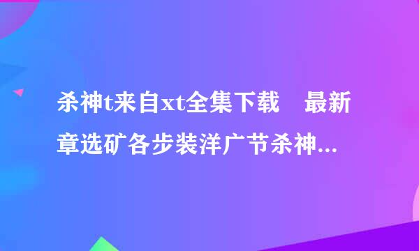 杀神t来自xt全集下载 最新章选矿各步装洋广节杀神txt下载