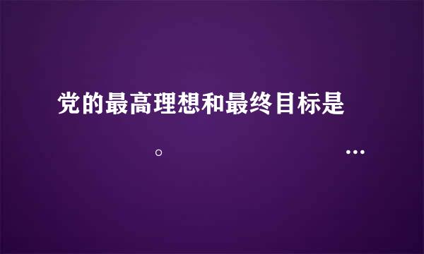 党的最高理想和最终目标是     。                               (    )