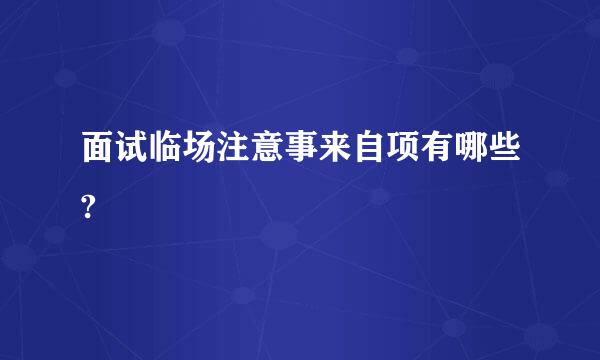 面试临场注意事来自项有哪些?