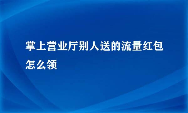 掌上营业厅别人送的流量红包怎么领