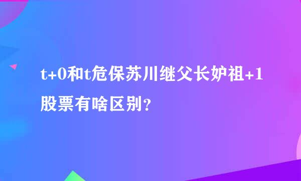 t+0和t危保苏川继父长妒祖+1股票有啥区别？