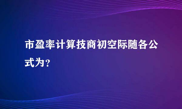 市盈率计算技商初空际随各公式为？