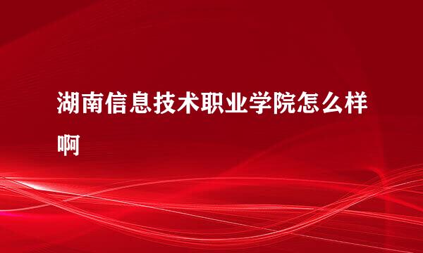 湖南信息技术职业学院怎么样啊