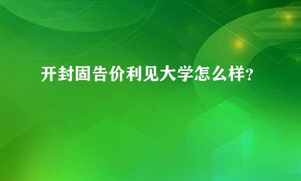 开封固告价利见大学怎么样？