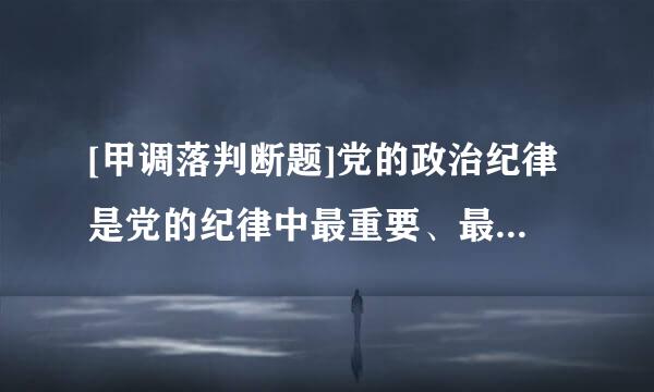 [甲调落判断题]党的政治纪律是党的纪律中最重要、最根本的纪律。