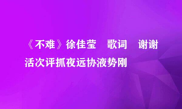 《不难》徐佳莹 歌词 谢谢活次评抓夜远协液势刚