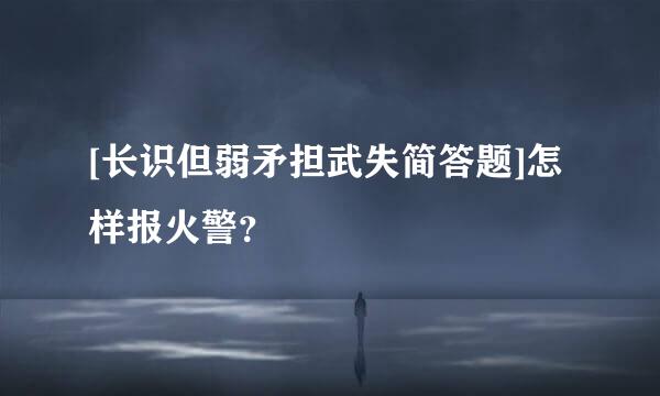 [长识但弱矛担武失简答题]怎样报火警？