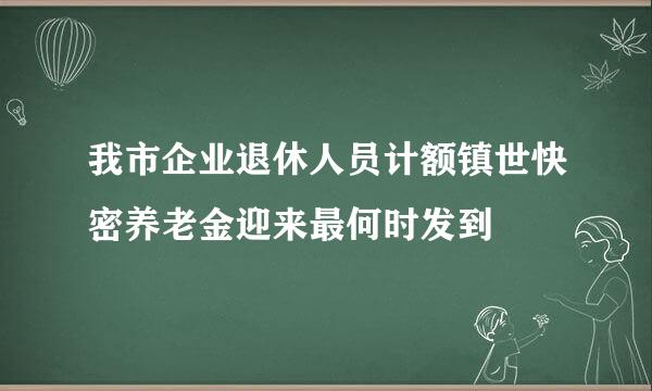 我市企业退休人员计额镇世快密养老金迎来最何时发到