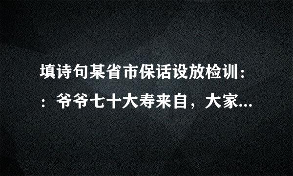 填诗句某省市保话设放检训：：爷爷七十大寿来自，大家祝爷爷：“__________”。爷爷却叹道：“________”我赶紧360问答把爷爷的话打住：