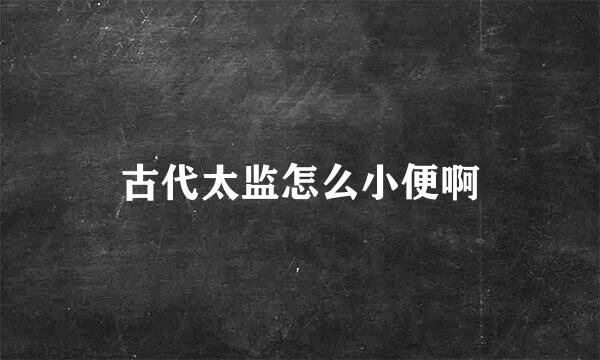 古代太监怎么小便啊