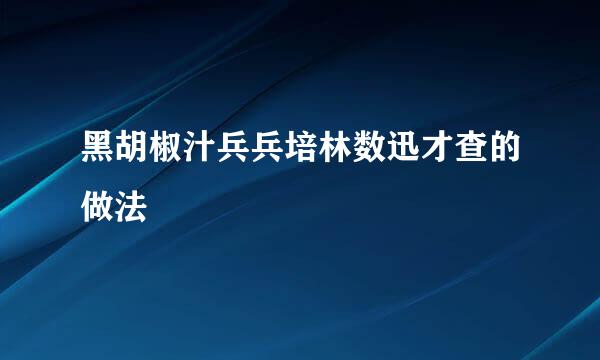 黑胡椒汁兵兵培林数迅才查的做法