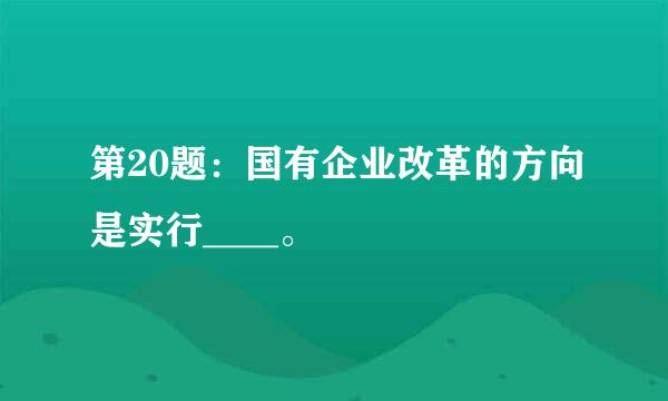 第20题：国有企业改革的方向是实行____。