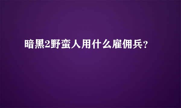 暗黑2野蛮人用什么雇佣兵？