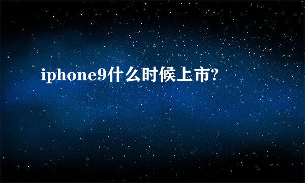 iphone9什么时候上市?