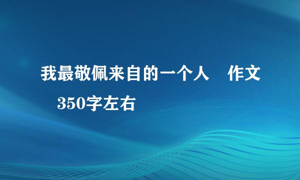 我最敬佩来自的一个人 作文 350字左右