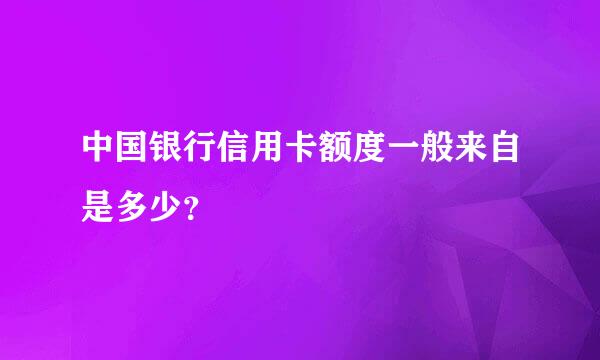 中国银行信用卡额度一般来自是多少？